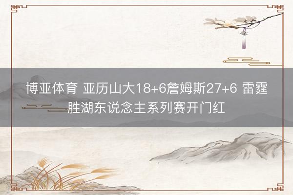 博亚体育 亚历山大18+6詹姆斯27+6 雷霆胜湖东说念主系列赛开门红