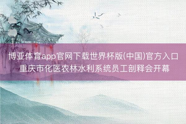 博亚体育app官网下载世界杯版(中国)官方入口 重庆市化医农林水利系统员工剖释会开幕