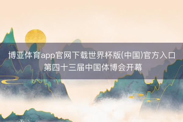 博亚体育app官网下载世界杯版(中国)官方入口 第四十三届中国体博会开幕