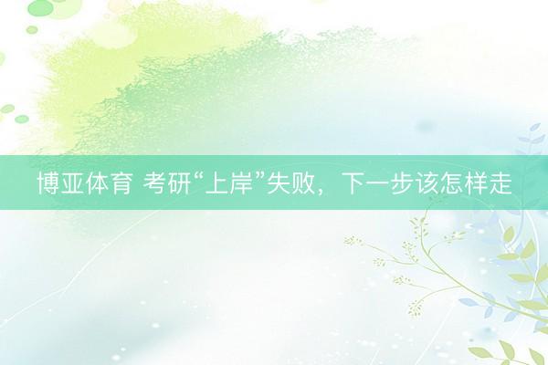 博亚体育 考研“上岸”失败,下一步该怎样走