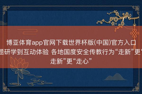 博亚体育app官网下载世界杯版(中国)官方入口 从主题研学到互动体验 各地国度安全传教行为“走新”更“走心”