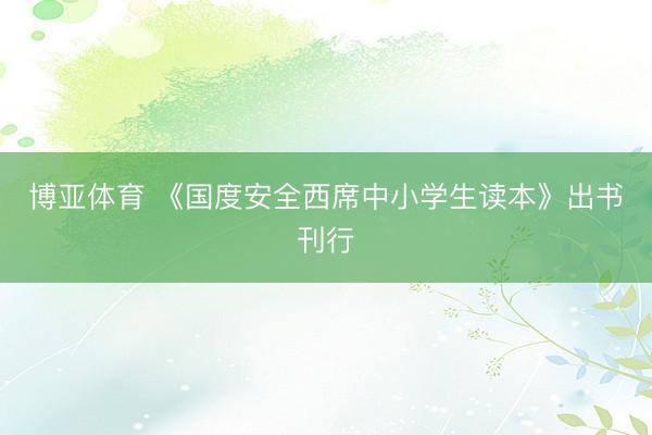 博亚体育 《国度安全西席中小学生读本》出书刊行