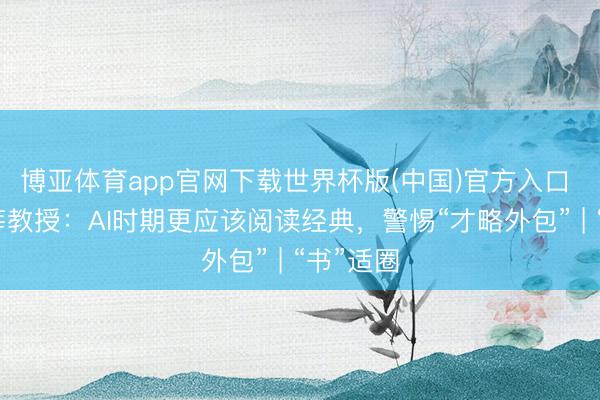 博亚体育app官网下载世界杯版(中国)官方入口 专访刘莘教授：AI时期更应该阅读经典，警惕“才略外包” | “书”适圈