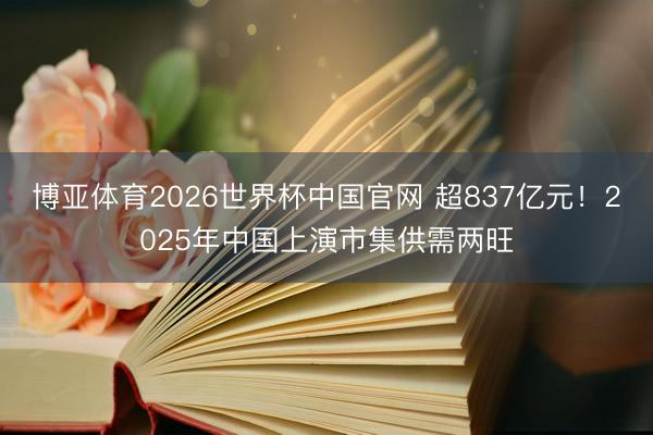 博亚体育2026世界杯中国官网 超837亿元！2025年中国上演市集供需两旺