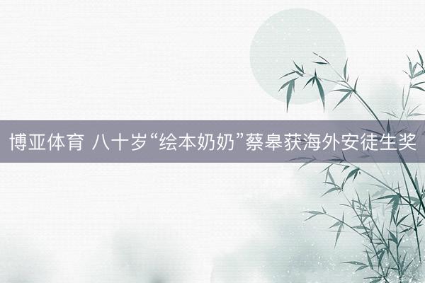 博亚体育 八十岁“绘本奶奶”蔡皋获海外安徒生奖