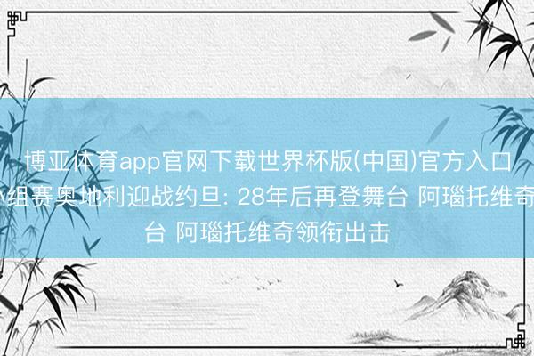 博亚体育app官网下载世界杯版(中国)官方入口 寰球杯小组赛奥地利迎战约旦: 28年后再登舞台 阿瑙托维奇领衔出击
