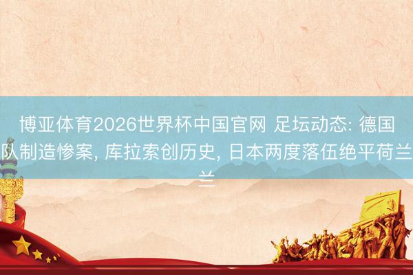 博亚体育2026世界杯中国官网 足坛动态: 德国队制造惨案, 库拉索创历史, 日本两度落伍绝平荷兰