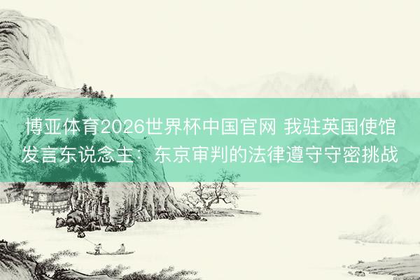 博亚体育2026世界杯中国官网 我驻英国使馆发言东说念主：东京审判的法律遵守守密挑战
