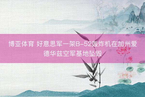 博亚体育 好意思军一架B-52轰炸机在加州爱德华兹空军基地坠毁