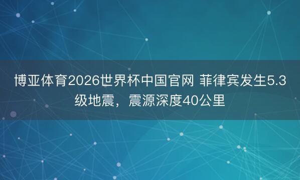 博亚体育2026世界杯中国官网 菲律宾发生5.3级地震，震源深度40公里