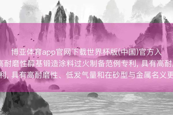 博亚体育app官网下载世界杯版(中国)官方入口 安耐捷新材料恳求高耐磨性醇基锻造涂料过火制备范例专利, 具有高耐磨性、低发气量和在砂型与金属名义更好的涂挂性
