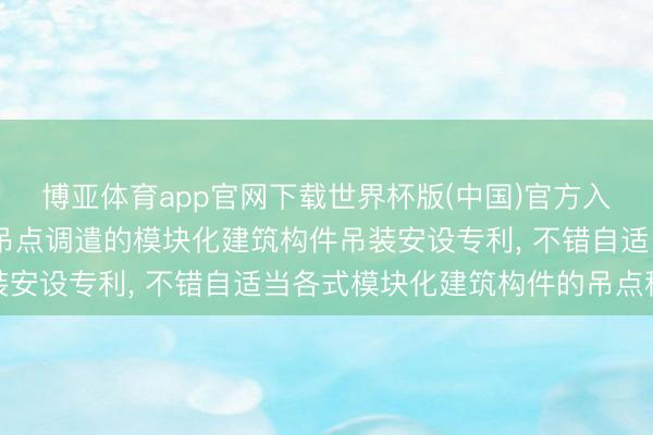 博亚体育app官网下载世界杯版(中国)官方入口 中海建筑赢得易于吊点调遣的模块化建筑构件吊装安设专利, 不错自适当各式模块化建筑构件的吊点移交
