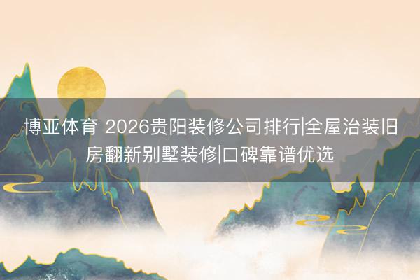 博亚体育 2026贵阳装修公司排行|全屋治装旧房翻新别墅装修|口碑靠谱优选