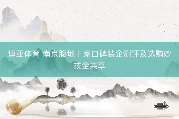 博亚体育 南京腹地十家口碑装企测评及选购妙技全共享