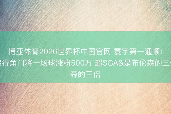 博亚体育2026世界杯中国官网 寰宇第一通顺！佛得角门将一场球涨粉500万 超SGA&是布伦森的三倍