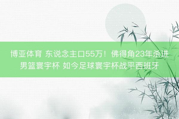 博亚体育 东说念主口55万！佛得角23年杀进男篮寰宇杯 如今足球寰宇杯战平西班牙