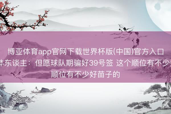 博亚体育app官网下载世界杯版(中国)官方入口 火箭媒体东谈主:但愿球队期骗好39号签 这个顺位有不少好苗子的