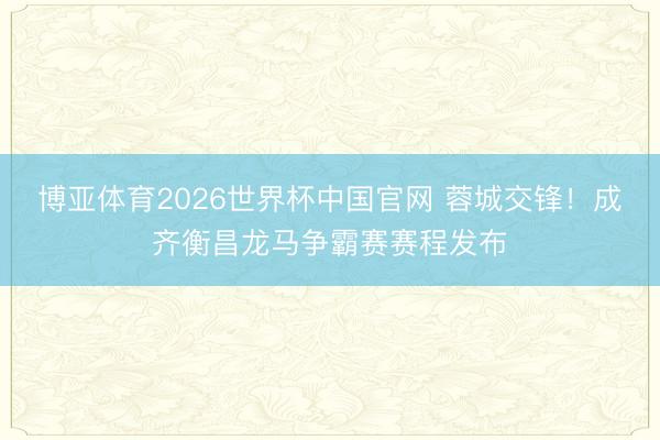 博亚体育2026世界杯中国官网 蓉城交锋！成齐衡昌龙马争霸赛赛程发布