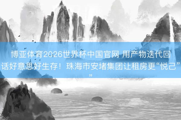 博亚体育2026世界杯中国官网 用产物迭代回话好意思好生存！珠海市安堵集团让租房更“悦己”