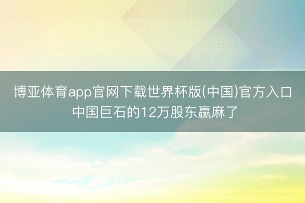 博亚体育app官网下载世界杯版(中国)官方入口 中国巨石的12万股东赢麻了