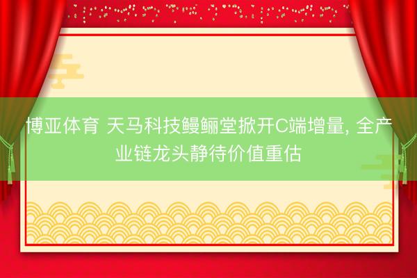 博亚体育 天马科技鳗鲡堂掀开C端增量, 全产业链龙头静待价值重估