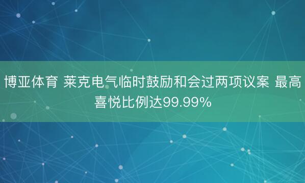 博亚体育 莱克电气临时鼓励和会过两项议案 最高喜悦比例达99.99%