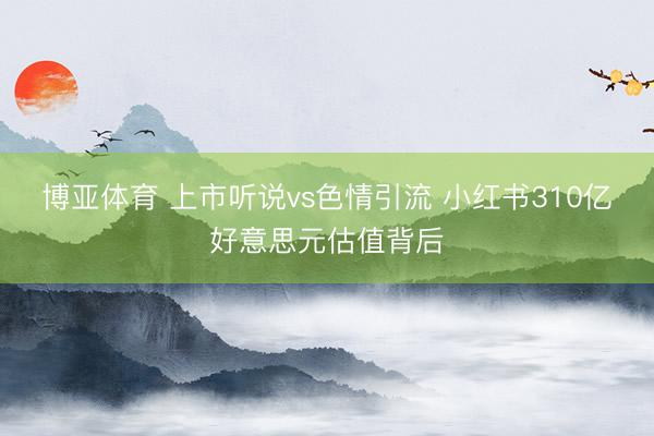 博亚体育 上市听说vs色情引流 小红书310亿好意思元估值背后