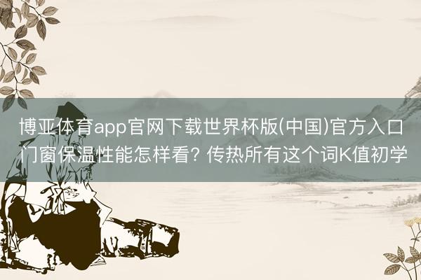 博亚体育app官网下载世界杯版(中国)官方入口 门窗保温性能怎样看? 传热所有这个词K值初学