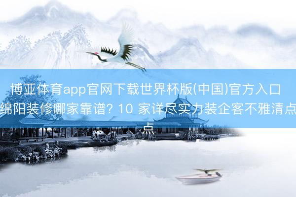 博亚体育app官网下载世界杯版(中国)官方入口 绵阳装修哪家靠谱? 10 家详尽实力装企客不雅清点