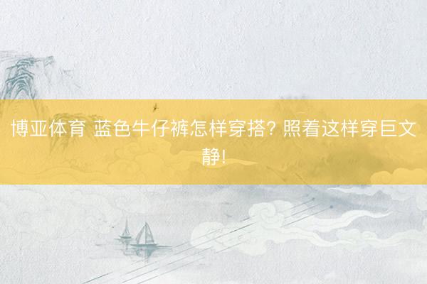 博亚体育 蓝色牛仔裤怎样穿搭? 照着这样穿巨文静!
