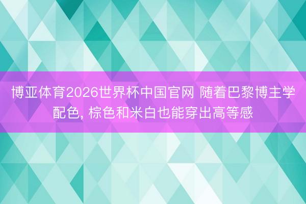 博亚体育2026世界杯中国官网 随着巴黎博主学配色, 棕色和米白也能穿出高等感
