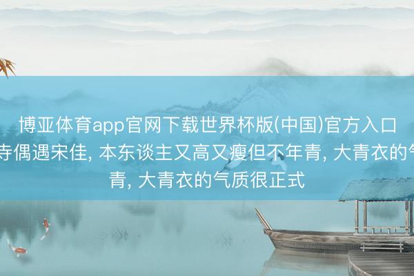 博亚体育app官网下载世界杯版(中国)官方入口 大同善化寺偶遇宋佳, 本东谈主又高又瘦但不年青, 大青衣的气质很正式