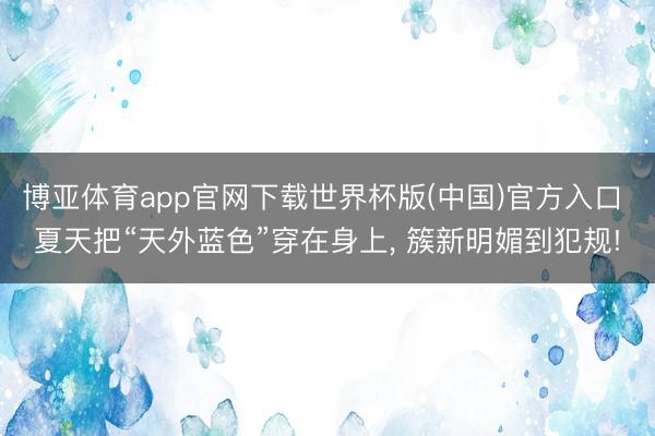 博亚体育app官网下载世界杯版(中国)官方入口 夏天把“天外蓝色”穿在身上, 簇新明媚到犯规!