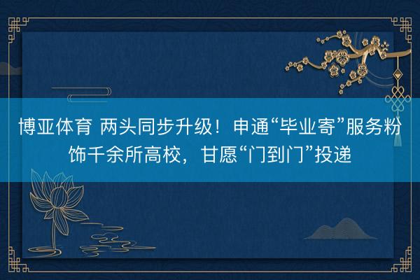 博亚体育 两头同步升级!申通“毕业寄”服务粉饰千余所高校,甘愿“门到门”投递