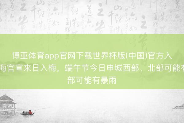 博亚体育app官网下载世界杯版(中国)官方入口 上海官宣来日入梅,端午节今日申城西部、北部可能有暴雨