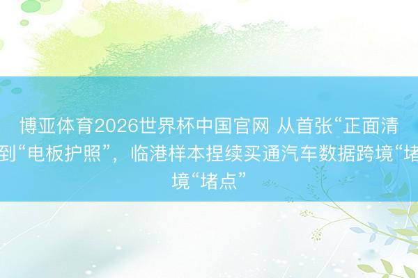 博亚体育2026世界杯中国官网 从首张“正面清单”到“电板护照”,临港样本捏续买通汽车数据跨境“堵点”