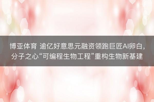 博亚体育 逾亿好意思元融资领跑巨匠AI卵白，分子之心“可编程生物工程”重构生物新基建