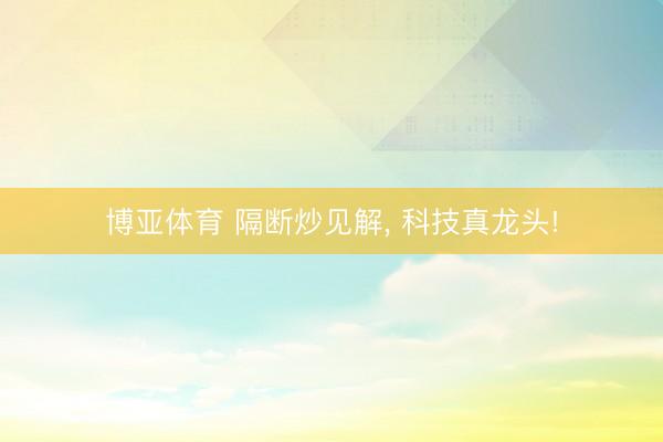 博亚体育 隔断炒见解, 科技真龙头!