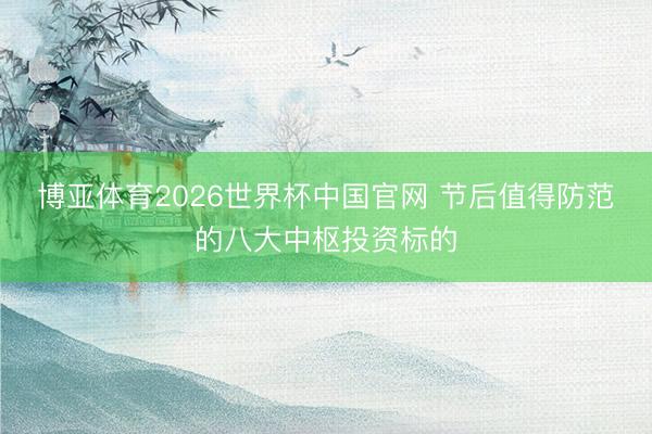 博亚体育2026世界杯中国官网 节后值得防范的八大中枢投资标的