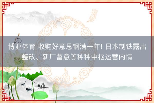 博亚体育 收购好意思钢满一年! 日本制铁露出整改、新厂蓄意等种种中枢运营内情