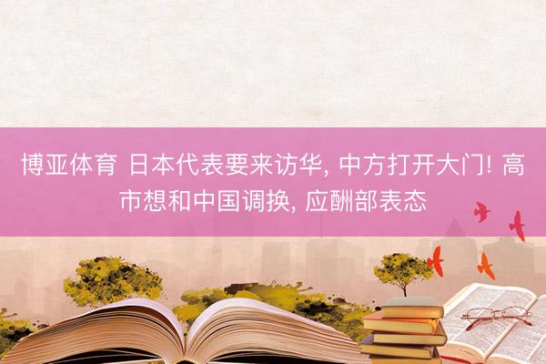 博亚体育 日本代表要来访华, 中方打开大门! 高市想和中国调换, 应酬部表态