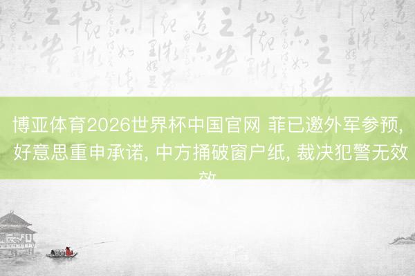 博亚体育2026世界杯中国官网 菲已邀外军参预, 好意思重申承诺, 中方捅破窗户纸, 裁决犯警无效