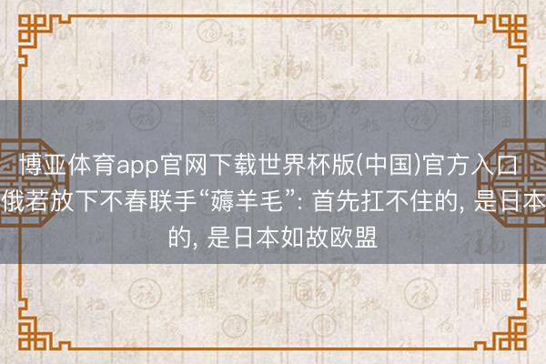 博亚体育app官网下载世界杯版(中国)官方入口 中好意思俄若放下不春联手“薅羊毛”: 首先扛不住的, 是日本如故欧盟
