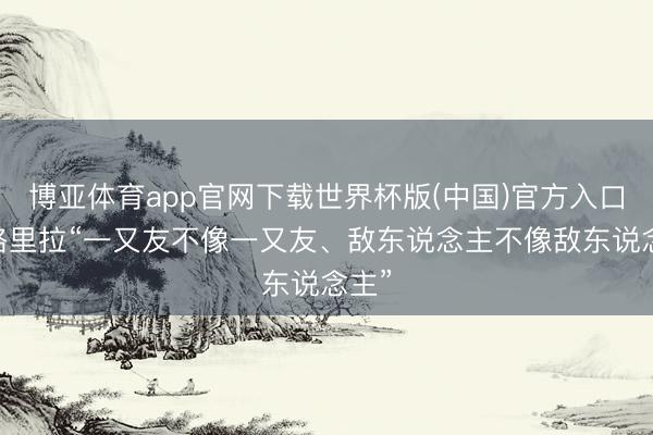 博亚体育app官网下载世界杯版(中国)官方入口 香格里拉“一又友不像一又友、敌东说念主不像敌东说念主”