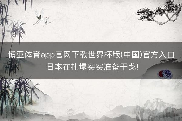 博亚体育app官网下载世界杯版(中国)官方入口 日本在扎塌实实准备干戈!